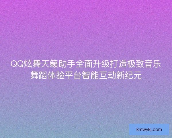 QQ炫舞天籁助手全面升级打造极致音乐舞蹈体验平台智能互动新纪元 QQ炫舞天籁助手全面升级打造极致音乐舞蹈体验平台智能互动新纪元