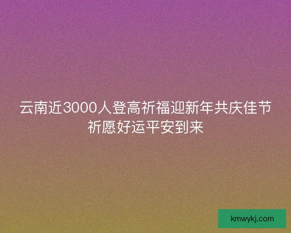云南近3000人登高祈福迎新年共庆佳节祈愿好运平安到来