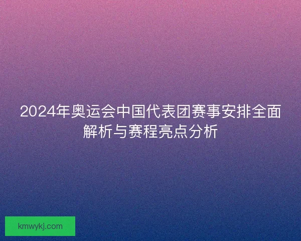 2024年奥运会中国代表团赛事安排全面解析与赛程亮点分析