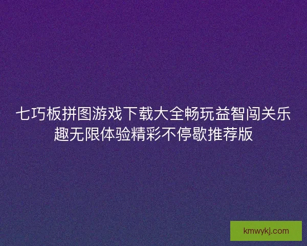 七巧板拼图游戏下载大全畅玩益智闯关乐趣无限体验精彩不停歇推荐版