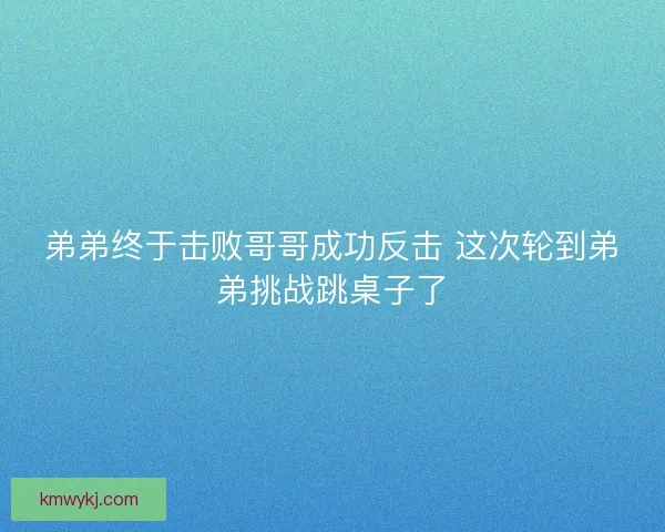 弟弟终于击败哥哥成功反击 这次轮到弟弟挑战跳桌子了