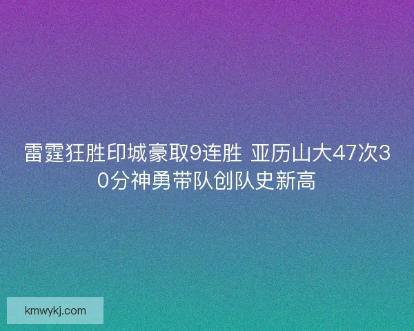 雷霆狂胜印城豪取9连胜 亚历山大47次30分神勇带队创队史新高 雷霆狂胜印城豪取9连胜 亚历山大47次30分神勇带队创队史新高