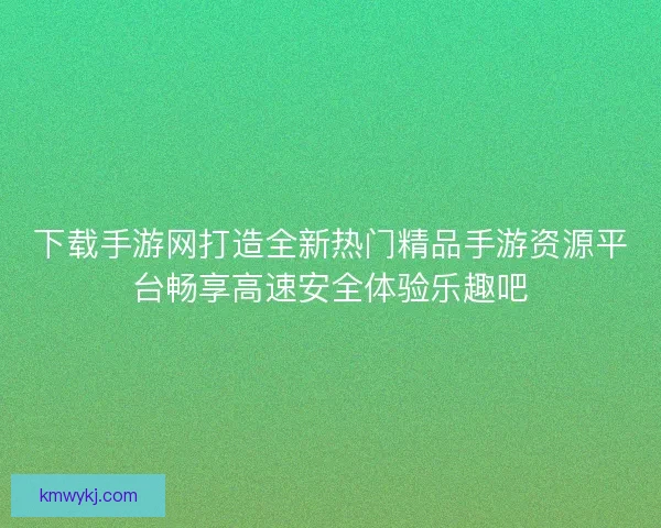 下载手游网打造全新热门精品手游资源平台畅享高速安全体验乐趣吧