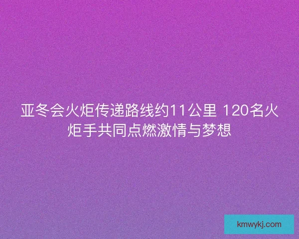 亚冬会火炬传递路线约11公里 120名火炬手共同点燃激情与梦想