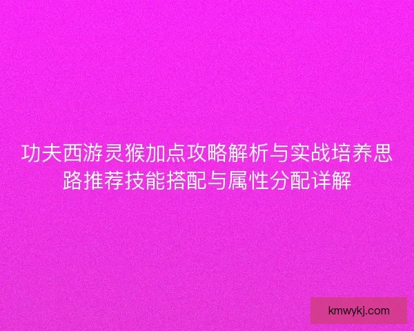 功夫西游灵猴加点攻略解析与实战培养思路推荐技能搭配与属性分配详解 功夫西游灵猴加点攻略解析与实战培养思路推荐技能搭配与属性分配详解