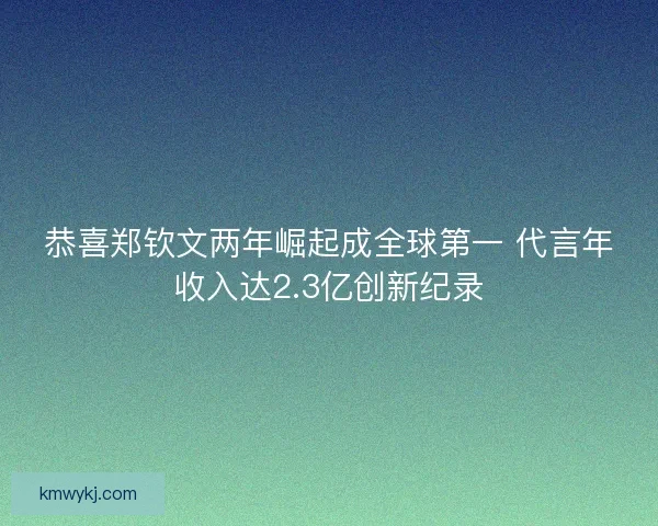 恭喜郑钦文两年崛起成全球第一 代言年收入达2.3亿创新纪录 恭喜郑钦文两年崛起成全球第一 代言年收入达2.3亿创新纪录