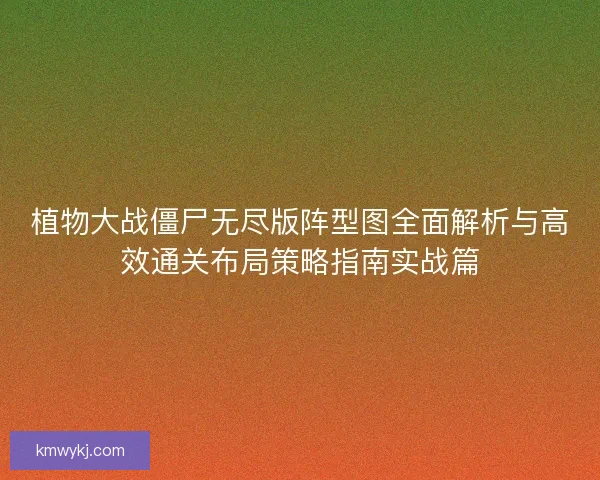 植物大战僵尸无尽版阵型图全面解析与高效通关布局策略指南实战篇
