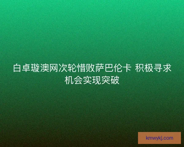 白卓璇澳网次轮惜败萨巴伦卡 积极寻求机会实现突破