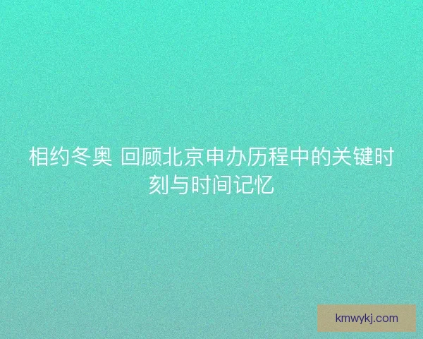相约冬奥 回顾北京申办历程中的关键时刻与时间记忆 相约冬奥 回顾北京申办历程中的关键时刻与时间记忆