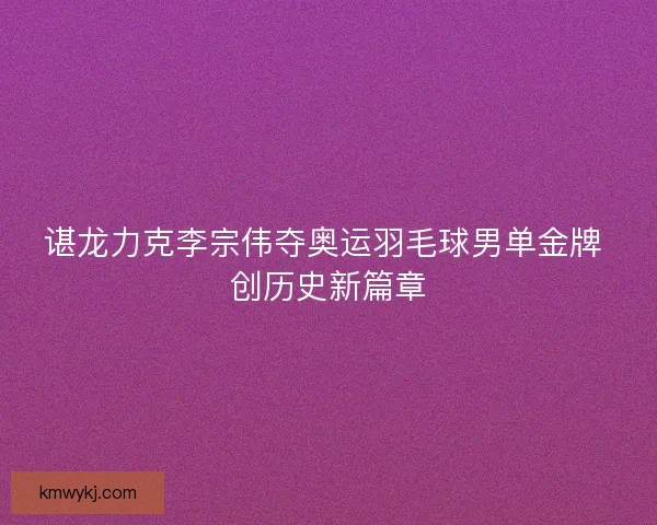 谌龙力克李宗伟夺奥运羽毛球男单金牌 创历史新篇章
