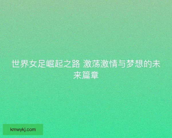 世界女足崛起之路 激荡激情与梦想的未来篇章 世界女足崛起之路 激荡激情与梦想的未来篇章