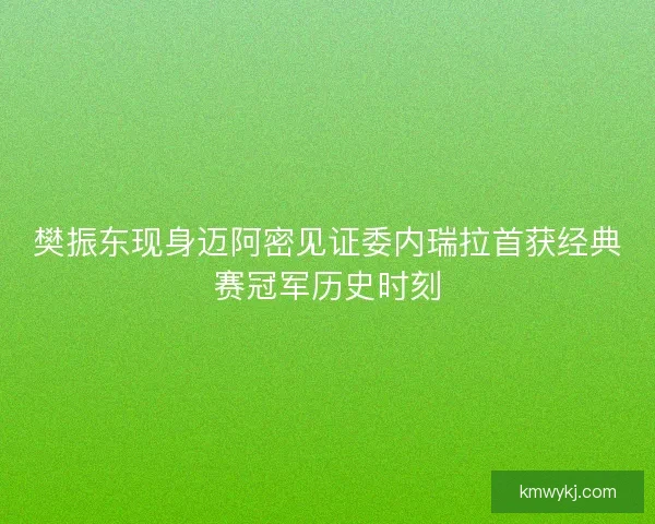 樊振东现身迈阿密见证委内瑞拉首获经典赛冠军历史时刻