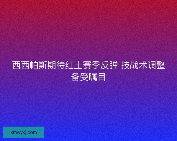 西西帕斯期待红土赛季反弹 技战术调整备受瞩目