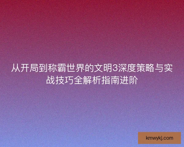 从开局到称霸世界的文明3深度策略与实战技巧全解析指南进阶 从开局到称霸世界的文明3深度策略与实战技巧全解析指南进阶