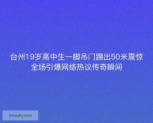 台州19岁高中生一脚吊门踢出50米震惊全场引爆网络热议传奇瞬间