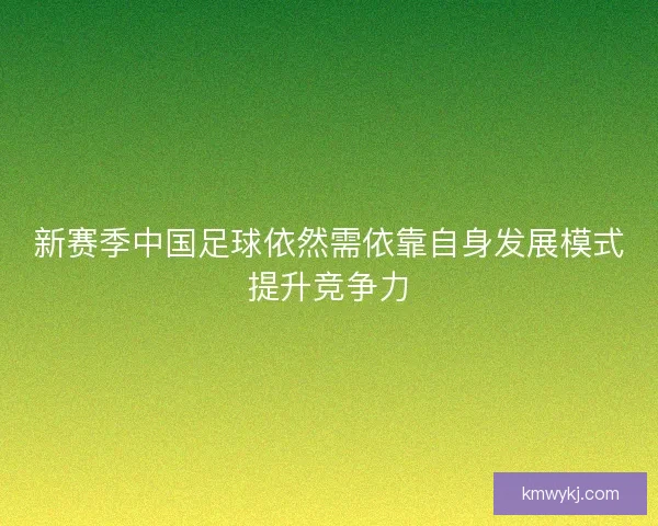 新赛季中国足球依然需依靠自身发展模式提升竞争力 新赛季中国足球依然需依靠自身发展模式提升竞争力