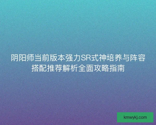阴阳师当前版本强力SR式神培养与阵容搭配推荐解析全面攻略指南 阴阳师当前版本强力SR式神培养与阵容搭配推荐解析全面攻略指南