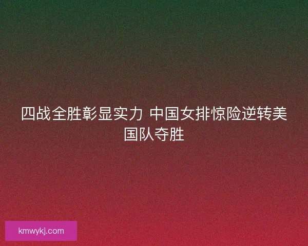 四战全胜彰显实力 中国女排惊险逆转美国队夺胜 四战全胜彰显实力 中国女排惊险逆转美国队夺胜