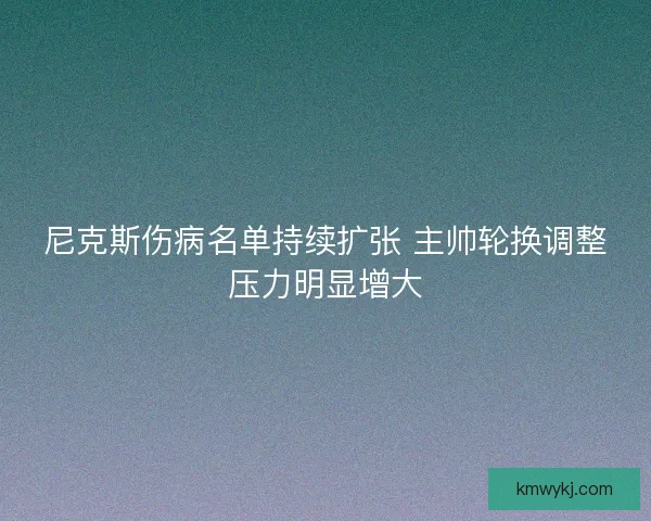 尼克斯伤病名单持续扩张 主帅轮换调整压力明显增大