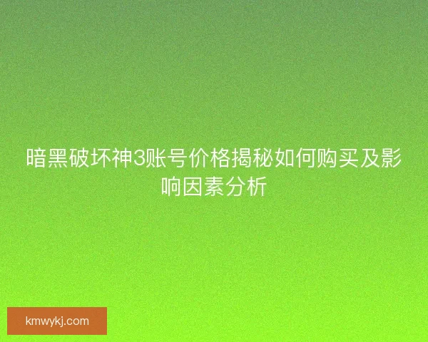 暗黑破坏神3账号价格揭秘如何购买及影响因素分析 暗黑破坏神3账号价格揭秘如何购买及影响因素分析